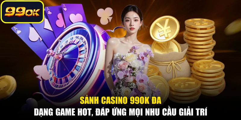 Sảnh Casino 99OK đa dạng game hot, đáp ứng mọi nhu cầu giải trí